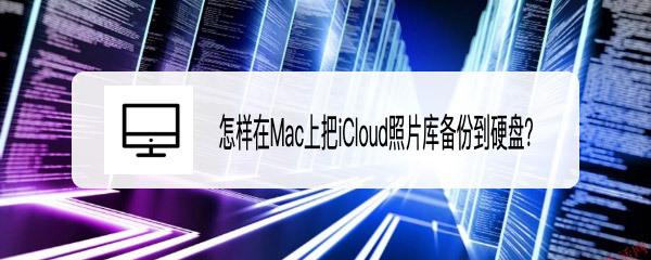 Mac系统中iCloud照片库怎么备份到硬盘? icloud照片导入硬盘的技巧