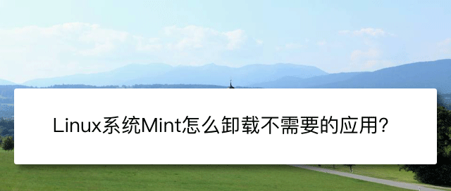 Linux Mint系统怎么卸载程序? Linux卸载不需要应用的技巧