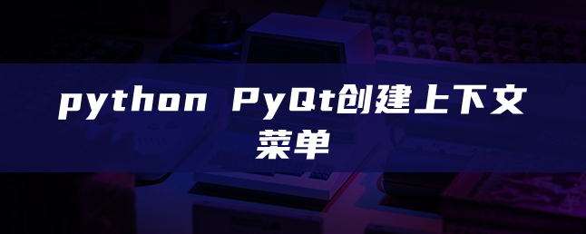 python PyQt创建上下文菜单
