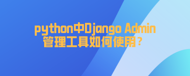 python中Django Admin管理工具如何使用？